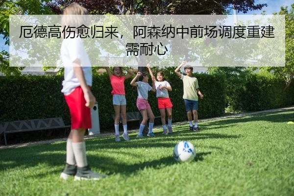 厄德高伤愈归来，阿森纳中前场调度重建需耐心