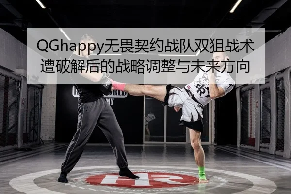 QGhappy无畏契约战队双狙战术遭破解后的战略调整与未来方向